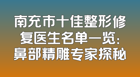 南充市十佳整形修复医生名单一览：鼻部精雕专家探秘