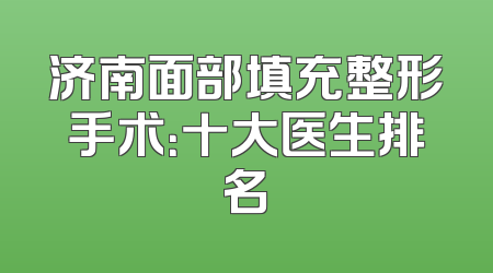 济南面部填充整形手术：十大医生排名