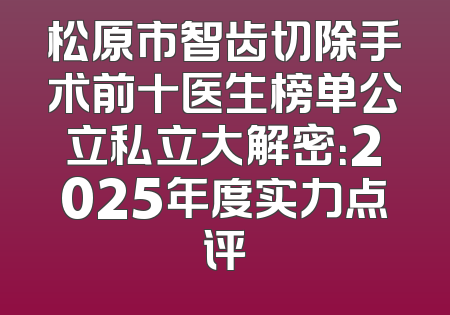 松原市智齿切除手术前十医生榜单公立私立大解密：2025年度实力点评