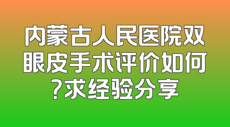 内蒙古人民医院双眼皮手术评价如何？求经验分享