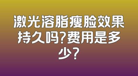 激光溶脂瘦脸效果持久吗？费用是多少？
