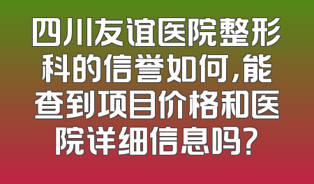 四川友谊医院整形科的信誉如何，能查到项目价格和医院详细信息吗？