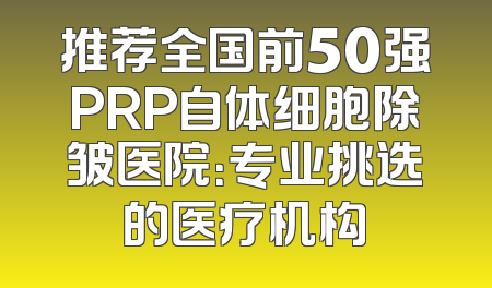 推荐全国前50强PRP自体细胞除皱医院：专业挑选的医疗机构