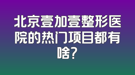 北京壹加壹整形医院的热门项目都有啥？