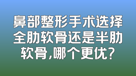 鼻部整形手术选择全肋软骨还是半肋软骨，哪个更优？