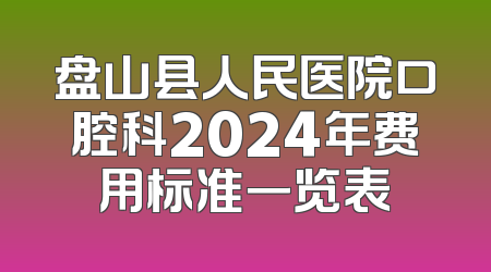 盘山县人民医院口腔科2024年费用标准一览表