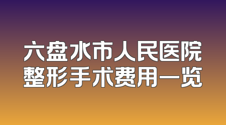 六盘水市人民医院整形手术费用一览