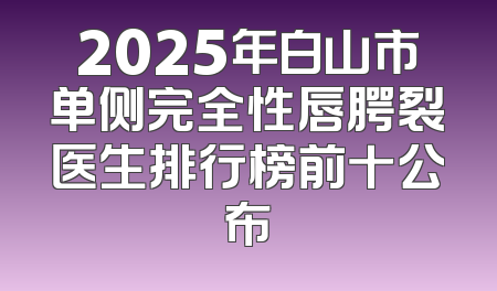 2025年白山市单侧完全性唇腭裂医生排行榜前十公布