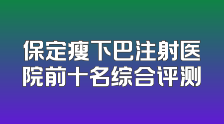 保定瘦下巴注射医院前十名综合评测