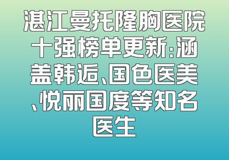 湛江曼托隆胸医院十强榜单更新：涵盖韩逅、国色医美、悦丽国度等知名医生