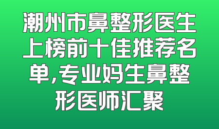 潮州市鼻整形医生上榜前十佳推荐名单，专业妈生鼻整形医师汇聚