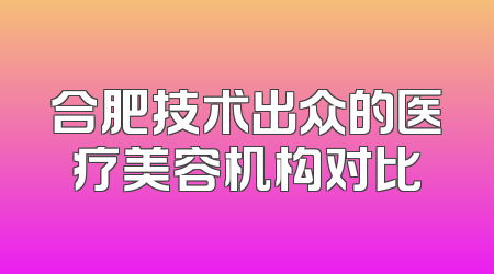 合肥技术出众的医疗美容机构对比
