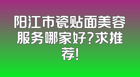 阳江市瓷贴面美容服务哪家好？求推荐！