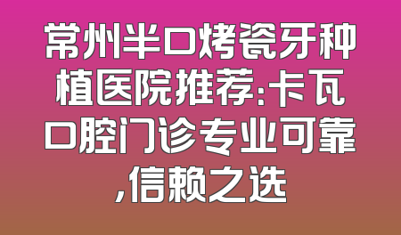 常州半口烤瓷牙种植医院推荐：卡瓦口腔门诊专业可靠，信赖之选