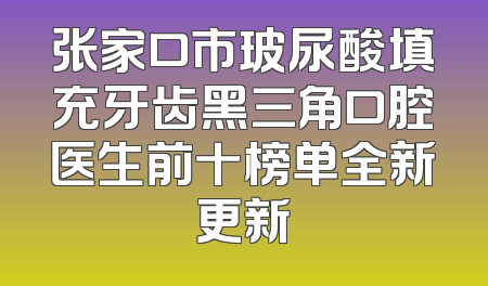 张家口市玻尿酸填充牙齿黑三角口腔医生前十榜单全新更新