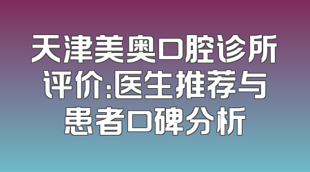 天津美奥口腔诊所评价：医生推荐与患者口碑分析