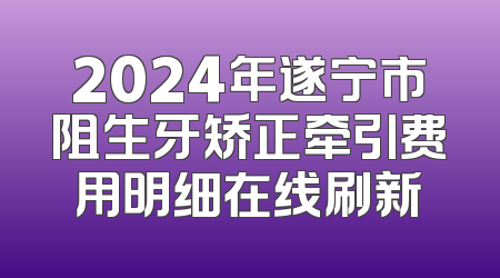 2024年遂宁市阻生牙矫正牵引费用明细在线刷新