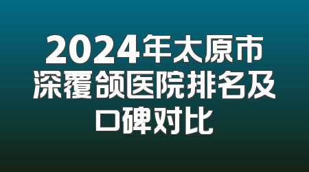 2024年太原市深覆颌医院排名及口碑对比