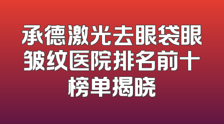承德激光去眼袋眼皱纹医院排名前十榜单揭晓