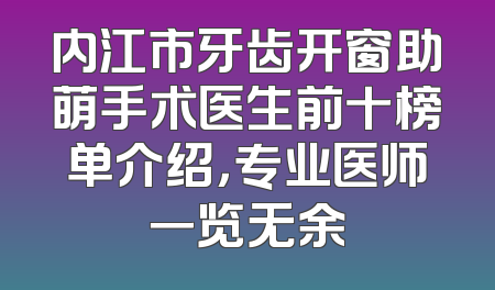 内江市牙齿开窗助萌手术医生前十榜单介绍，专业医师一览无余