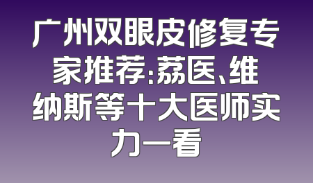广州双眼皮修复专家推荐：荔医、维纳斯等十大医师实力一看