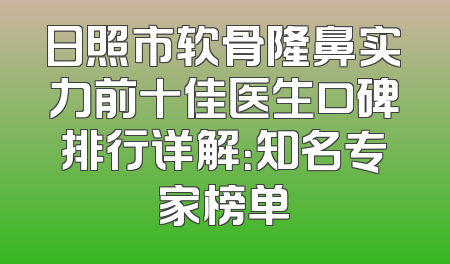 日照市软骨隆鼻实力前十佳医生口碑排行详解：知名专家榜单