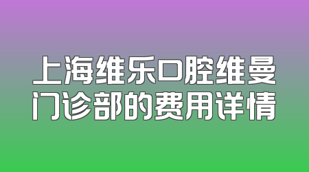 上海维乐口腔维曼门诊部的费用详情
