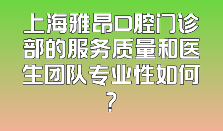 上海雅昂口腔门诊部的服务质量和医生团队专业性如何？