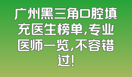 广州黑三角口腔填充医生榜单，专业医师一览，不容错过！