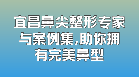 宜昌鼻尖整形专家与案例集，助你拥有完美鼻型