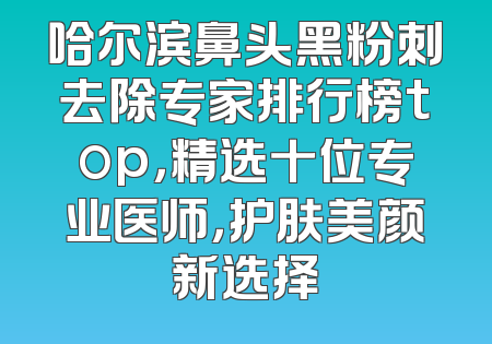 哈尔滨鼻头黑粉刺去除专家排行榜top，精选十位专业医师，护肤美颜新选择