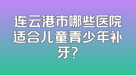 连云港市哪些医院适合儿童青少年补牙？