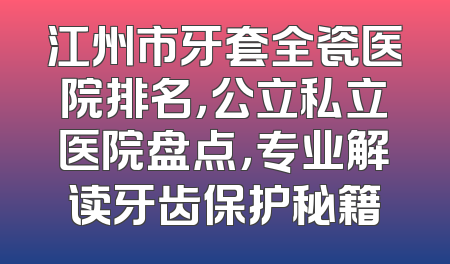 江州市牙套全瓷医院排名，公立私立医院盘点，专业解读牙齿保护秘籍