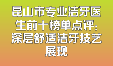 昆山市专业洁牙医生前十榜单点评：深层舒适洁牙技艺展现
