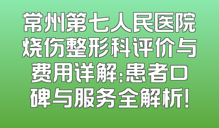 常州第七人民医院烧伤整形科评价与费用详解：患者口碑与服务全解析！