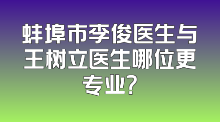 蚌埠市李俊医生与王树立医生哪位更专业？