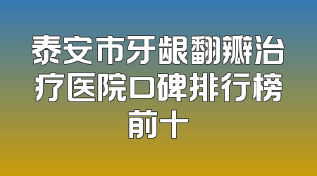 泰安市牙龈翻瓣治疗医院口碑排行榜前十