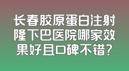 长春胶原蛋白注射隆下巴医院哪家效果好且口碑不错？