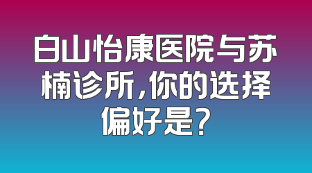 白山怡康医院与苏楠诊所，你的选择偏好是？