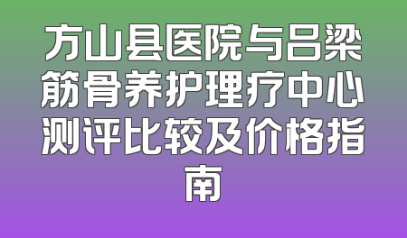 方山县医院与吕梁筋骨养护理疗中心测评比较及价格指南