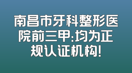 南昌市牙科整形医院前三甲：均为正规认证机构！