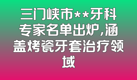 三门峡市**牙科专家名单出炉，涵盖烤瓷牙套治疗领域