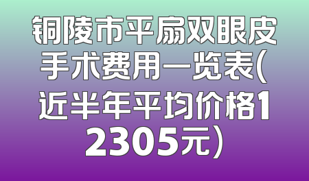 铜陵市平扇双眼皮手术费用一览表(近半年平均价格12305元)