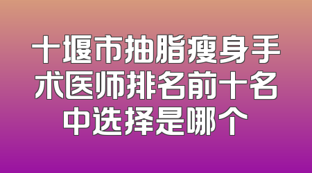 十堰市抽脂瘦身手术医师排名前十名中选择是哪个