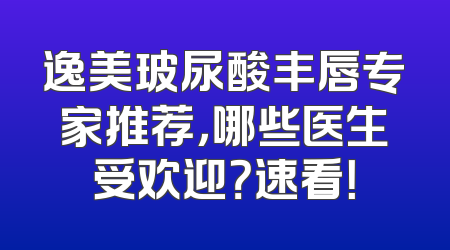 逸美玻尿酸丰唇专家推荐，哪些医生受欢迎？速看！