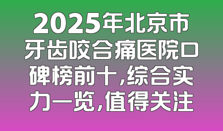 2025年北京市牙齿咬合痛医院口碑榜前十，综合实力一览，值得关注