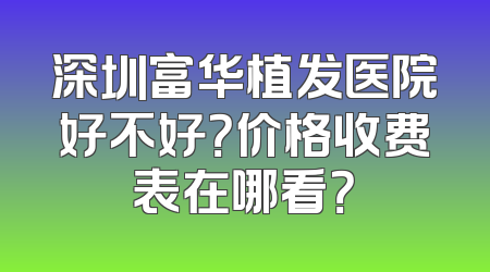 深圳富华植发医院好不好？价格收费表在哪看？