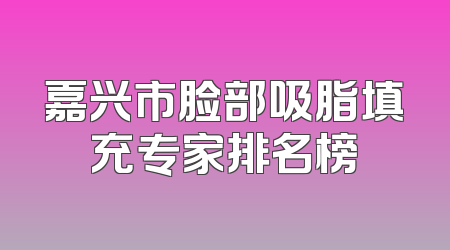 嘉兴市脸部吸脂填充专家排名榜