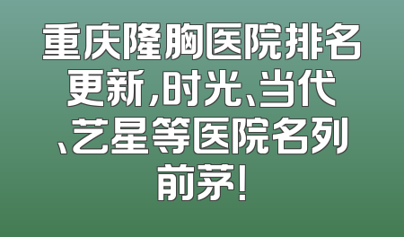 重庆隆胸医院排名更新，时光、当代、艺星等医院名列前茅！