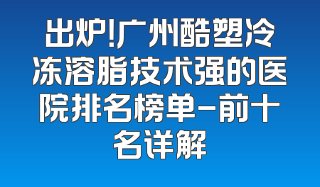 出炉！广州酷塑冷冻溶脂技术强的医院排名榜单-前十名详解